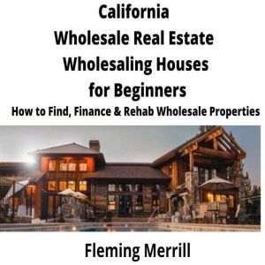 CALIFORNIA  Wholesale Real Estate Wholesaling Houses for Beginners: How to Find, Finance & Rehab Wholesale Properties, Fleming Merrill