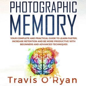 Photographic Memory: Your Complete and Practical Guide to Learn Faster, Increase Retention and Be More Productive with Beginners and Advanced Techniques, Travis O'Ryan