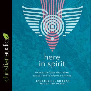 Here in Spirit: Knowing the Spirit Who Creates, Sustains, and Transforms Everything, Jonathan K. Dodson