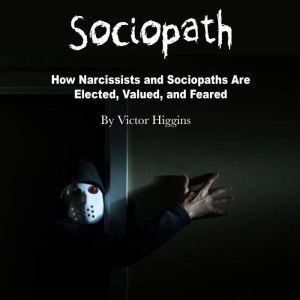 Sociopath: How Narcissists and Sociopaths Are Elected, Valued, and Feared, Victor Higgins