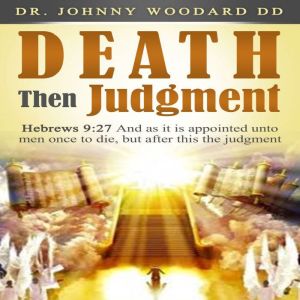 Death Then Judgment: Hebrews 9:27 And as it is appointed unto men once to die, but after this the judgment, Dr. Johnny Woodard DD