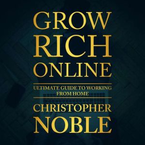 Grow Rich Online: Ultimate Guide To Working From Home, Christopher Noble