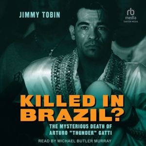Killed in Brazil?: The Mysterious Death of Arturo “Thunder” Gatti, Jimmy Tobin