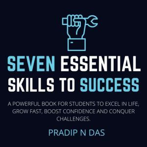 Seven Essential Skills to Success: A Powerful Book For Students To Excel In Life, Grow Fast, Boost Confidence And Conquer Challenges., Pradip N Das