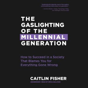 The Gaslighting of the Millennial Generation: How to Succeed in a Society That Blames You for Everything Gone Wrong, Caitlin Fisher