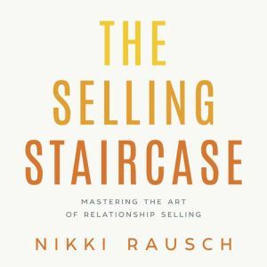 The Selling Staircase: Mastering the Art of Relationship Selling, Nikki Rausch