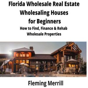 FLORIDA Wholesale Real Estate Wholesaling Houses for Beginners: How to find, finance & rehab wholesale properties, Fleming Merrill