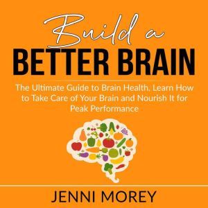 Build a Better Brain: The Ultimate Guide to Brain Health, Learn How to Take Care of Your Brain and Nourish It for Peak Performance, Jenni Morey