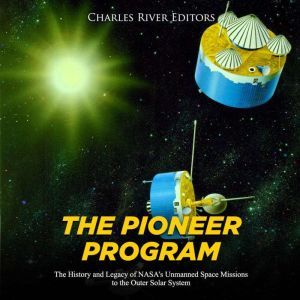 Pioneer Program, The: The History and Legacy of NASAs Unmanned Space Missions to the Outer Solar System, Charles River Editors