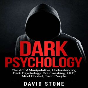 Dark Psychology: The Art of Manipulation, Understanding Dark Psychology, Brainwashing, NLP, Mind Control, Toxic People, David Stone
