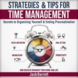 Strategies and Tips for Time Management: Secrets to Organizing Yourself and Ending Procrastination (Focus, Motivation, Organization, Goal Setting, Productivity, and Success Organizing Your Home), Jack Barrett