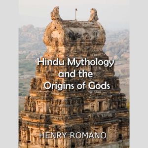 Hindu Mythology and the  Origins of Gods, HENRY ROMANO