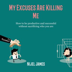 My Excuses Are Killing Me: How to be productive and successful without sacrificing who you are, Nijel James
