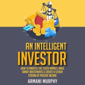 An Intelligent Investor: How to Analyze the Stock Market, Make Smart Investments & Create A Steady Stream of Passive Income, Armani Murphy