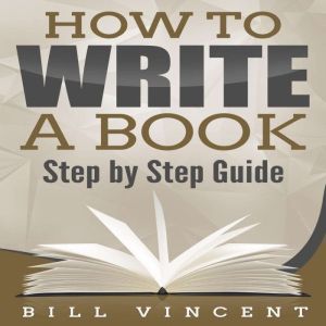 How to Write a Book: Step by Step Guide, Bill Vincent