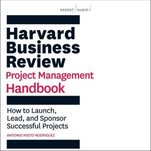 Harvard Business Review Project Management Handbook: How to Launch, Lead, and Sponsor Successful Projects, Antonio Nieto-Rodriguez