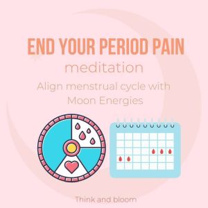 End Your Period Pain Meditation - Align menstrual cycle with Moon Energies: natural alternative remedy, release collective women trauma, balance your hormone system, embrace your female body & spirit, Think and Bloom