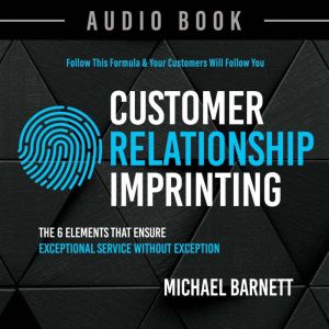 Customer Relationship Imprinting: The 6 Elements That Ensure Exceptional Service Without Exception, Michael  Barnett