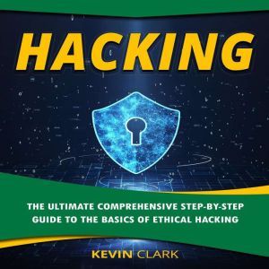 Hacking: The Ultimate Comprehensive Step-By-Step Guide to the Basics of Ethical Hacking, Kevin Clark