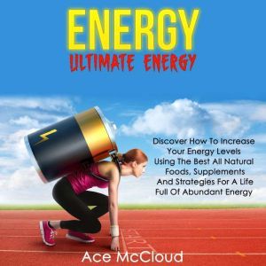 Energy: Ultimate Energy: Discover How To Increase Your Energy Levels Using The Best All Natural Foods, Supplements And Strategies For A Life Full Of Abundant Energy, Ace McCloud