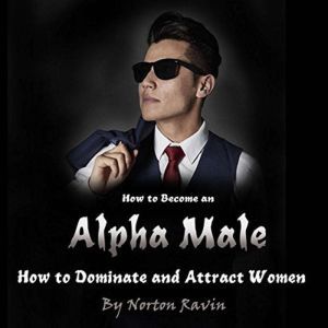 How to Become an Alpha Male: How to Dominate and Attract Women, Norton Ravin