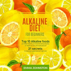 Alkaline Diet for Beginners: Top 10 Alkaline Foods and Herbal Medicine You Should Be Eating Everyday for Weight Loss With Plant Based Diet and 21 Secrets to Reset and Understand PH Right Now, Emma Johnston