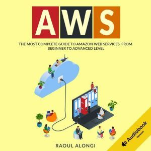 AWS: The Most Complete Guide to Amazon Web Services from Beginner to Advanced Level, Raoul Alongi