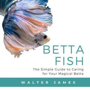 Betta Fish: The Simple Guide to Caring for Your Magical Betta, Walter James