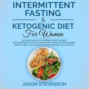 Intermittent Fasting & Ketogenic Diet for Women: The Complete Guide to Lose Weight & Heal Your Body. Clean Superfoods to Detox the Body, Prevent Disease and Increase Energy. Recipes to Reset Your Metabolism, Balance Hormones and Slow Aging, Jason Stevenson
