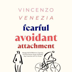 Fearful Avoidant Attachment: Managing Hot/Cold Behaviours, Improving Emotional Intimacy Issues, and Building Deep Connections with Your Partner, Vincenzo Venezia