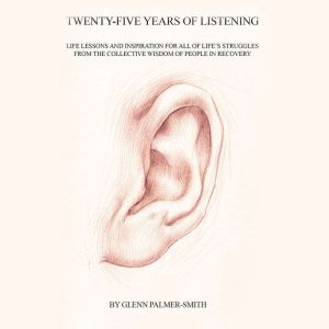 Twenty-Five Years of Listening: Life lessons and inspiration for all of life's struggles from the collective wisdom of people in recovery, Glenn