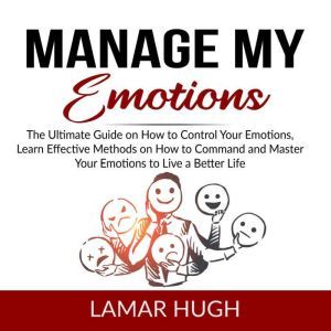 Manage my Emotions: The Ultimate Guide on How to Control Your Emotions, Learn Effective Methods on How to Command and Master Your Emotions to Live a Better Life, Lamar Hugh