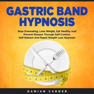 Gastric Band Hypnosis: Stop Overeating, Lose Weight, Eat Healthy And Prevent Disease Through Self-Control, Self-Esteem And Rapid Weight Loss Hypnosis, Damian Carner