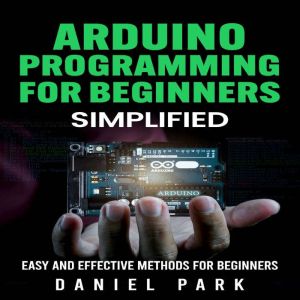 Arduino Programming for Beginners: Simplified, Easy and Effective Methods for Beginners, Daniel Park