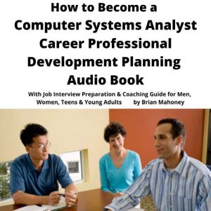 How to Become a Computer Systems Analyst Career Professional Development Planning Audio Book: With Job Interview Preparation & Coaching Guide for Men, Women, Teens & Young Adults, Brian Mahoney