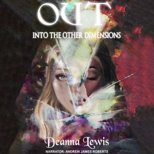 OUT into the other dimension: Life After Death | A Spiritual Account of What Its Like to Leave Your Body Behind and Travel Into Other Dimensions, Deanna Lewis