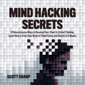 Mind Hacking Secrets: 21 Neuroscience Ways to Develop Fast, Clear & Critical Thinking. Learn How to Train Your Brain to Think Faster and Clearly in 2 Weeks, Scott Sharp