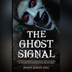 Ghost Signal, The: New Paranormal Research in recently deceased ghosts, entities, new Theories, new Techniques, new enhancements and the afterworld revealed., Jimmy Ghinis