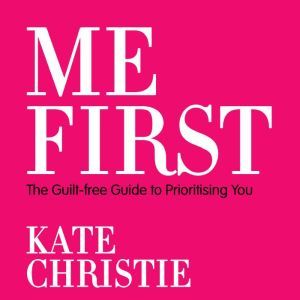 Me First: The guilt-free guide to prioritising you, Kate Christie