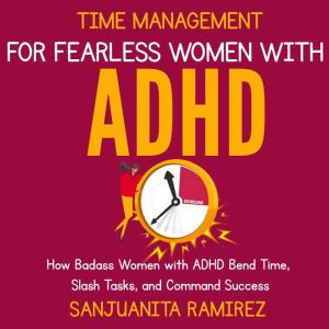 Time Management for Fearless Women with ADHD: How Badass Women with ADHD Bend Time, Slash Tasks, and Command Success, Sanjuanita Ramirez