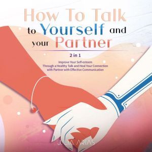 HOW TO TALK TO YOURSELF AND YOUR PARTNER (II in I): Improve Your Self-esteem Through a Healthy Talk and Heal Your Connection with Partner with Effective Communication, Julia Arias