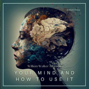 Your Mind and How to Use It: A Manual of Practical Psychology, William Walker Atkinson