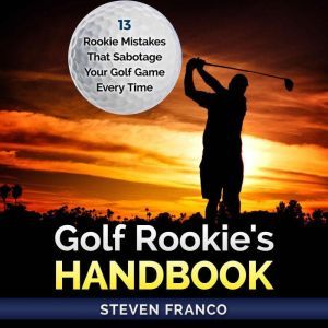 Golf: Rookie's Handbook - 13 Rookie Mistakes that Sabotage Your Golf Game Every Time: ( golf swing, chip shots, golf putt, lifetime sports, pitch shots, golf basics), Steven Franco