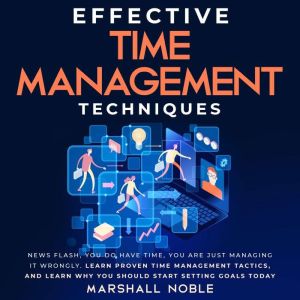 Effective Time Management Techniques: News Flash, you DO have Time, You are Just Managing it Wrongly. Learn Proven Time Management Tactics, and Learn why you Should Start Setting Goals Today, Marshall Noble