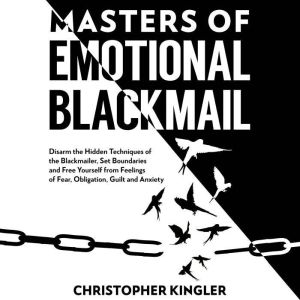 Master of Emotional Blackmail: Disarm the Hidden Techniques of the Blackmailer, Set Boundaries and Free Yourself from Feelings of Fear, Obligation, Guilt and Anxiety, Christopher Kingler