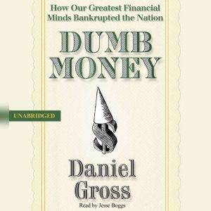 Dumb Money: How Our Greatest Financial Minds Bankrupted the Nation, Daniel Gross