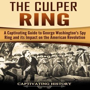 The Culper Ring: A Captivating Guide to George Washington's Spy Ring and Its Impact on the American Revolution, Captivating History