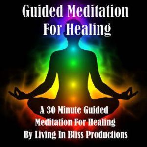 Guided Meditation For Healing: A 30 Minute Guided Meditation For Healing, Living In Bliss Productions