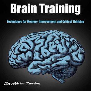 Brain Training: Techniques for Memory Improvement and Critical Thinking, Adrian Tweeley