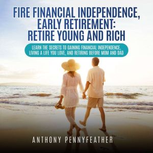 FIRE Financial Independence, Early Retirement: Retire Young and Rich: Learn the secrets to gaining financial independence, living a life you love, and retiring before mom and dad, Anthony Pennyfeather